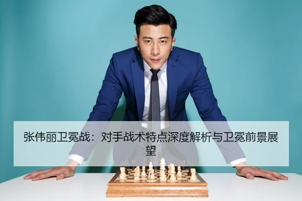 张伟丽卫冕战：对手战术特点深度解析与卫冕前景展望