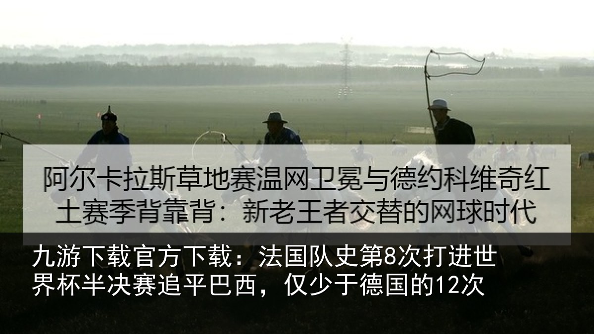 九游下载官方下载：法国队史第8次打进世界杯半决赛追平巴西，仅少于德国的12次