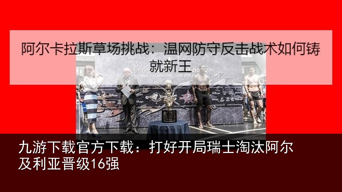 九游下载官方下载:打好开局瑞士淘汰阿尔及利亚晋级16强