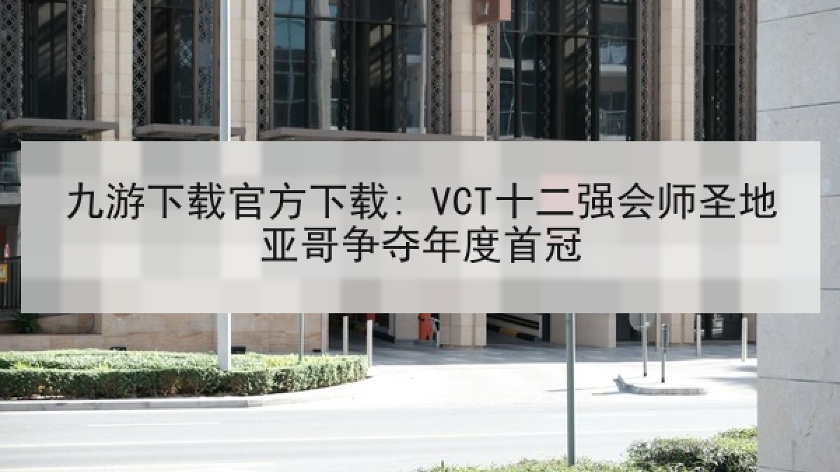 九游下载官方下载: VCT十二强会师圣地亚哥争夺年度首冠