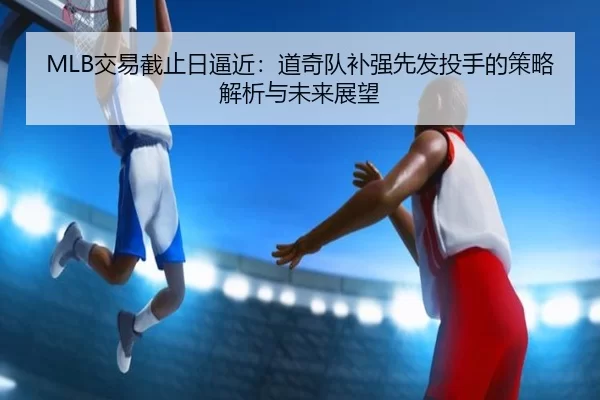 MLB交易截止日逼近：道奇队补强先发投手的策略解析与未来展望