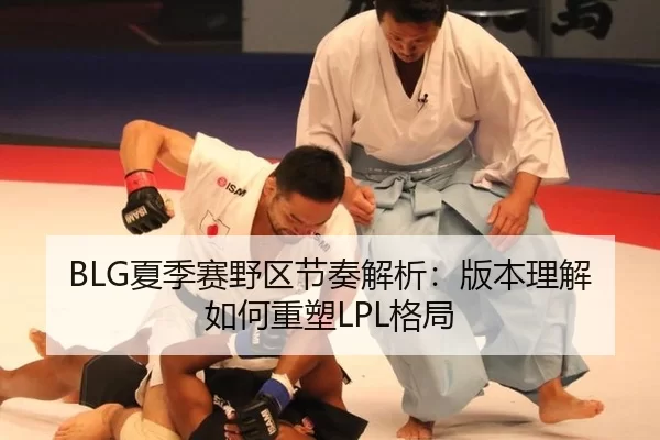 BLG夏季赛野区节奏解析：版本理解如何重塑LPL格局