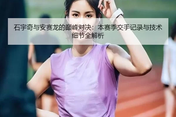 石宇奇与安赛龙的巅峰对决：本赛季交手记录与技术细节全解析