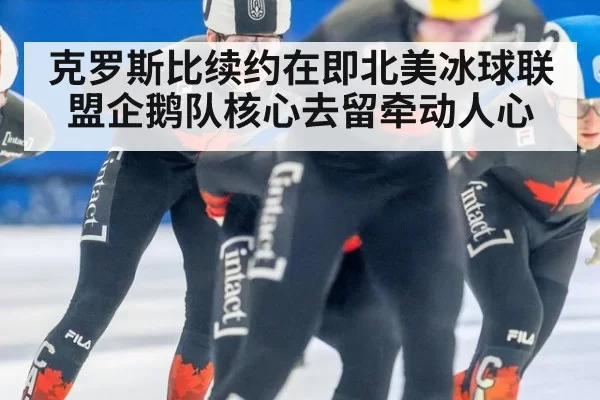 克罗斯比续约在即北美冰球联盟企鹅队核心去留牵动人心