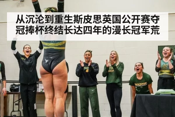 从沉沦到重生斯皮思英国公开赛夺冠捧杯终结长达四年的漫长冠军荒