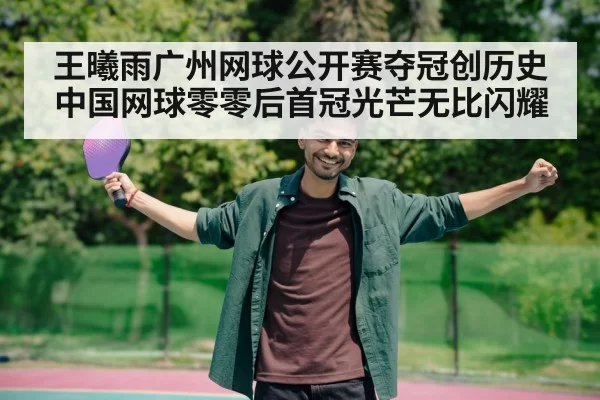 王曦雨广州网球公开赛夺冠创历史中国网球零零后首冠光芒无比闪耀