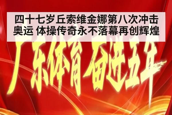 四十七岁丘索维金娜第八次冲击奥运 体操传奇永不落幕再创辉煌
