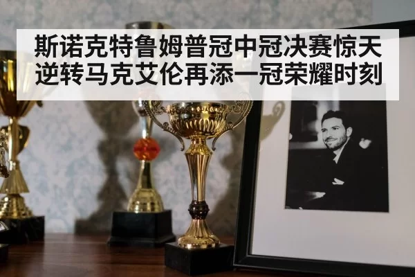 斯诺克特鲁姆普冠中冠决赛惊天逆转马克艾伦再添一冠荣耀时刻