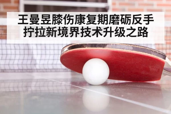 王曼昱膝伤康复期磨砺反手拧拉新境界技术升级之路