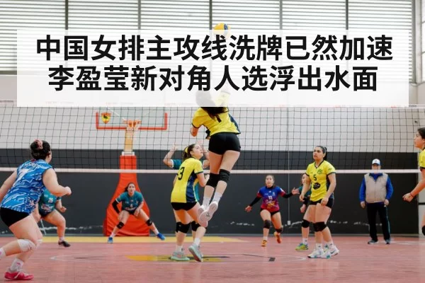 中国女排主攻线洗牌已然加速 李盈莹新对角人选浮出水面