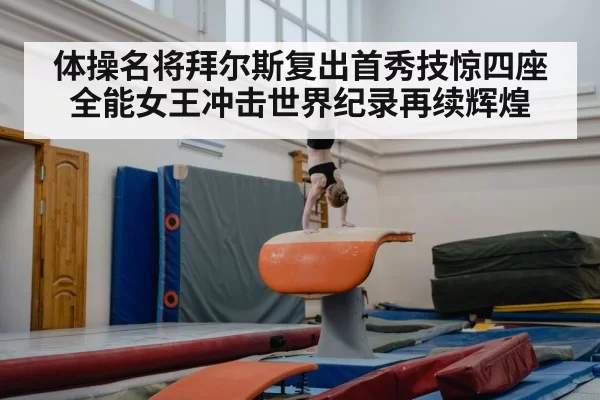 体操名将拜尔斯复出首秀技惊四座 全能女王冲击世界纪录再续辉煌