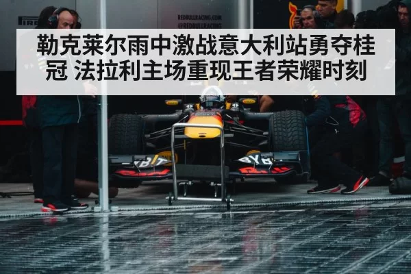勒克莱尔雨中激战意大利站勇夺桂冠 法拉利主场重现王者荣耀时刻
