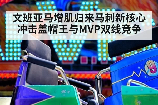 文班亚马增肌归来马刺新核心冲击盖帽王与MVP双线竞争