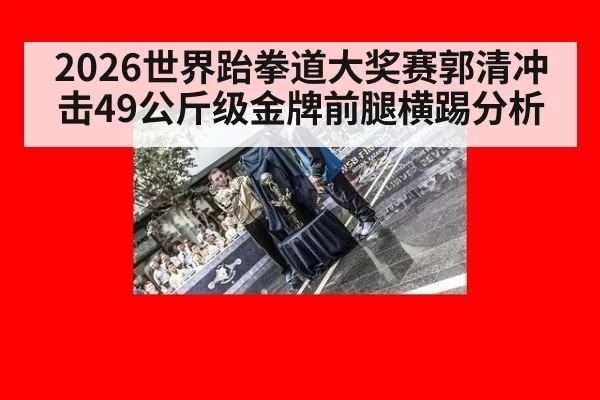 2026世界跆拳道大奖赛郭清冲击49公斤级金牌前腿横踢分析